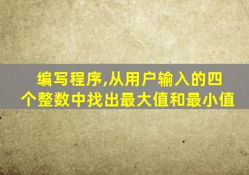 编写程序,从用户输入的四个整数中找出最大值和最小值