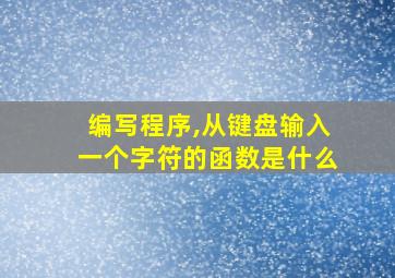 编写程序,从键盘输入一个字符的函数是什么