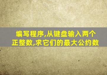 编写程序,从键盘输入两个正整数,求它们的最大公约数