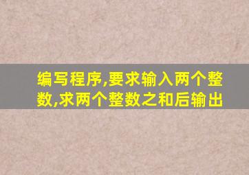 编写程序,要求输入两个整数,求两个整数之和后输出