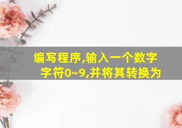 编写程序,输入一个数字字符0~9,并将其转换为