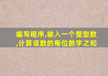 编写程序,输入一个整型数,计算该数的每位数字之和