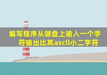 编写程序从键盘上输入一个字符输出比其ascll小二字符