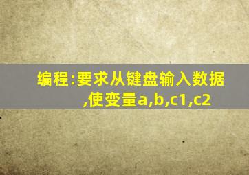 编程:要求从键盘输入数据,使变量a,b,c1,c2