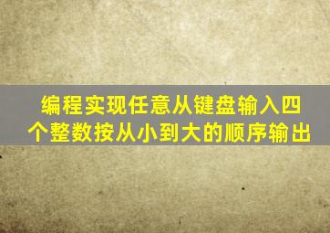 编程实现任意从键盘输入四个整数按从小到大的顺序输出