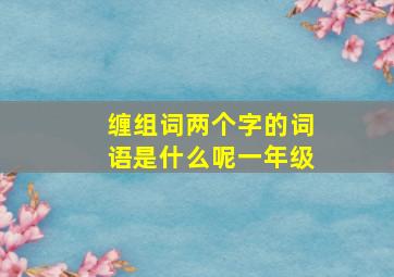 缠组词两个字的词语是什么呢一年级