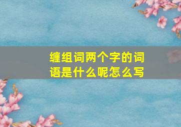 缠组词两个字的词语是什么呢怎么写