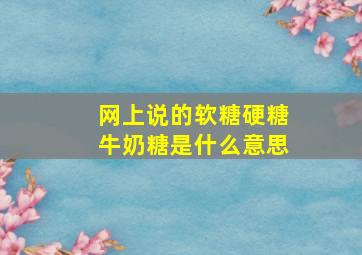 网上说的软糖硬糖牛奶糖是什么意思