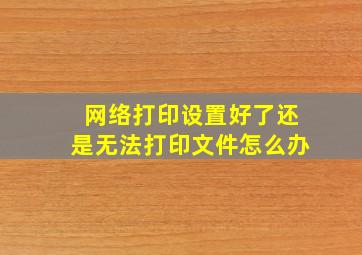 网络打印设置好了还是无法打印文件怎么办