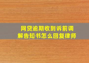 网贷逾期收到诉前调解告知书怎么回复律师