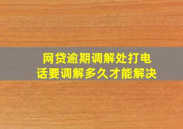 网贷逾期调解处打电话要调解多久才能解决