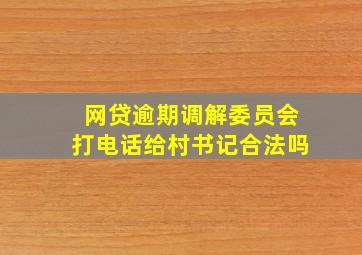 网贷逾期调解委员会打电话给村书记合法吗