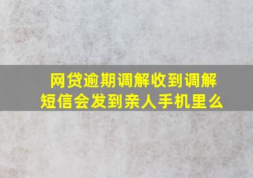 网贷逾期调解收到调解短信会发到亲人手机里么