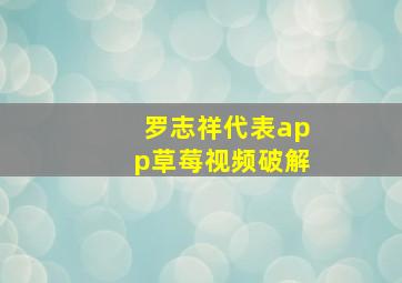 罗志祥代表app草莓视频破解