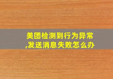 美团检测到行为异常,发送消息失败怎么办