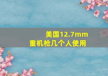 美国12.7mm重机枪几个人使用