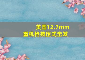 美国12.7mm重机枪按压式击发