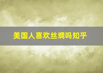 美国人喜欢丝绸吗知乎