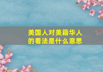 美国人对美籍华人的看法是什么意思