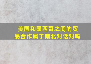 美国和墨西哥之间的贸易合作属于南北对话对吗