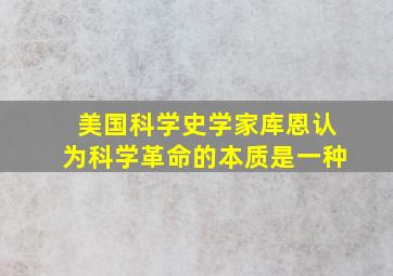 美国科学史学家库恩认为科学革命的本质是一种