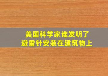 美国科学家谁发明了避雷针安装在建筑物上