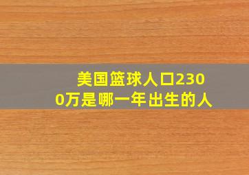 美国篮球人口2300万是哪一年出生的人