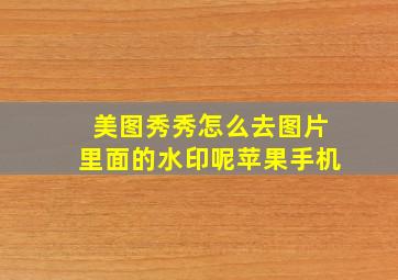 美图秀秀怎么去图片里面的水印呢苹果手机