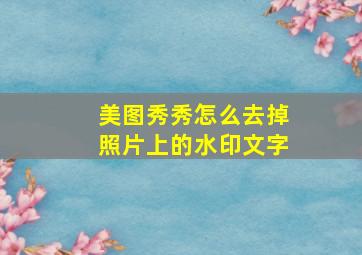 美图秀秀怎么去掉照片上的水印文字