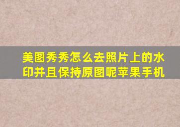 美图秀秀怎么去照片上的水印并且保持原图呢苹果手机