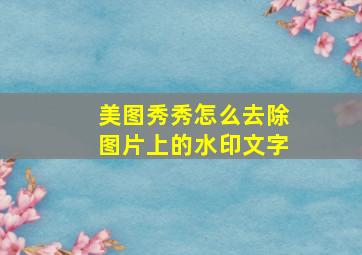 美图秀秀怎么去除图片上的水印文字