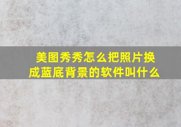 美图秀秀怎么把照片换成蓝底背景的软件叫什么