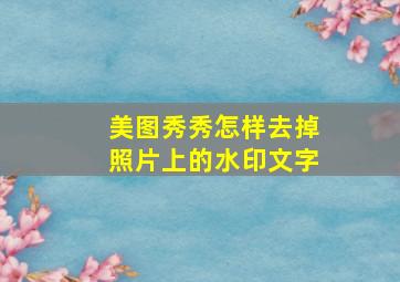 美图秀秀怎样去掉照片上的水印文字