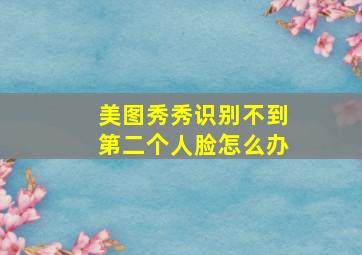 美图秀秀识别不到第二个人脸怎么办