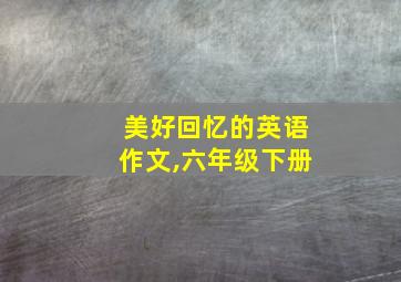 美好回忆的英语作文,六年级下册