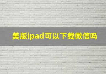 美版ipad可以下载微信吗