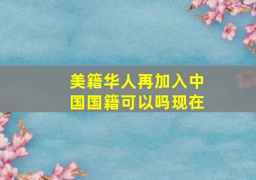 美籍华人再加入中国国籍可以吗现在