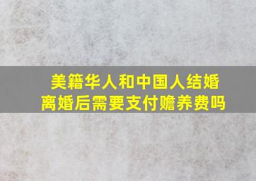 美籍华人和中国人结婚离婚后需要支付赡养费吗