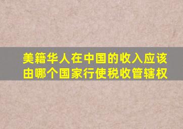 美籍华人在中国的收入应该由哪个国家行使税收管辖权