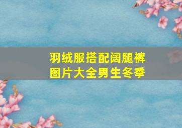 羽绒服搭配阔腿裤图片大全男生冬季