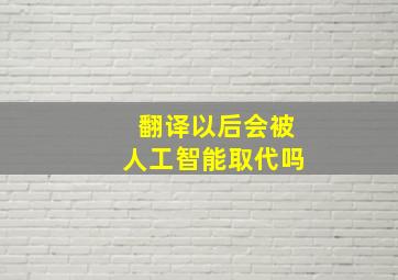 翻译以后会被人工智能取代吗