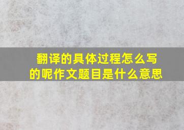 翻译的具体过程怎么写的呢作文题目是什么意思