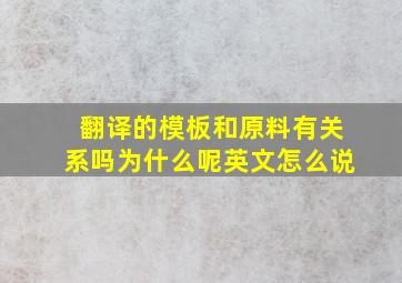 翻译的模板和原料有关系吗为什么呢英文怎么说