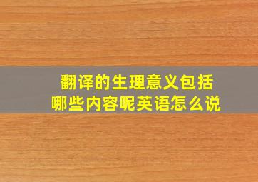 翻译的生理意义包括哪些内容呢英语怎么说