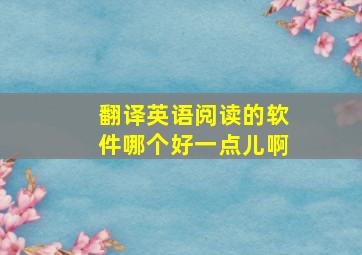 翻译英语阅读的软件哪个好一点儿啊