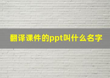 翻译课件的ppt叫什么名字