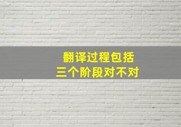 翻译过程包括三个阶段对不对