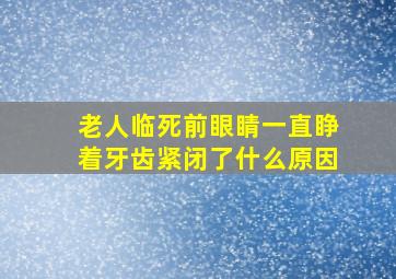 老人临死前眼睛一直睁着牙齿紧闭了什么原因