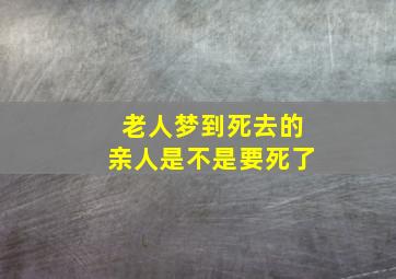 老人梦到死去的亲人是不是要死了