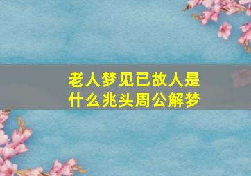 老人梦见已故人是什么兆头周公解梦